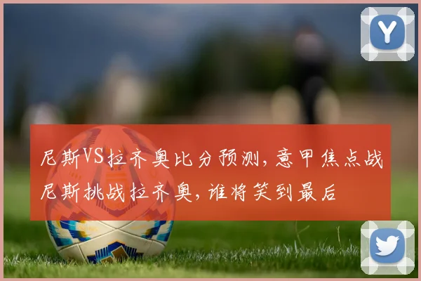 尼斯VS拉齐奥比分预测,意甲焦点战尼斯挑战拉齐奥,谁将笑到最后