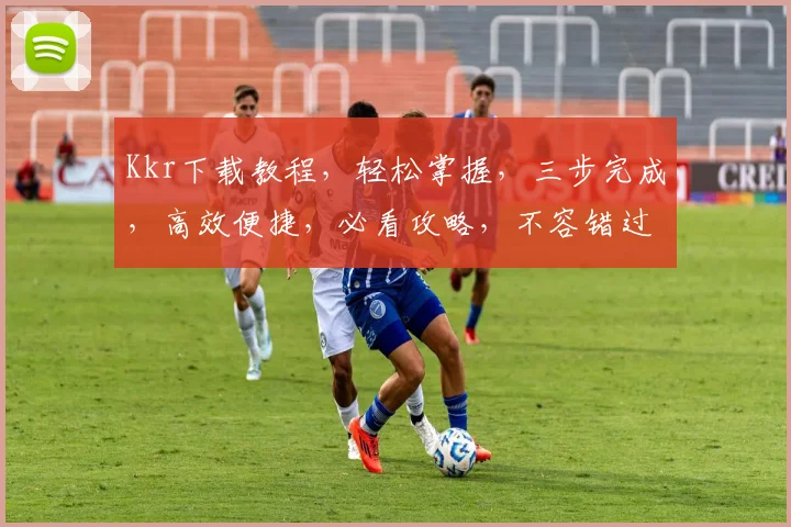 Kkr下载教程，轻松掌握，三步完成，高效便捷，必看攻略，不容错过