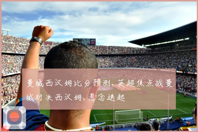 曼城西汉姆比分预测,英超焦点战曼城对决西汉姆,悬念迭起