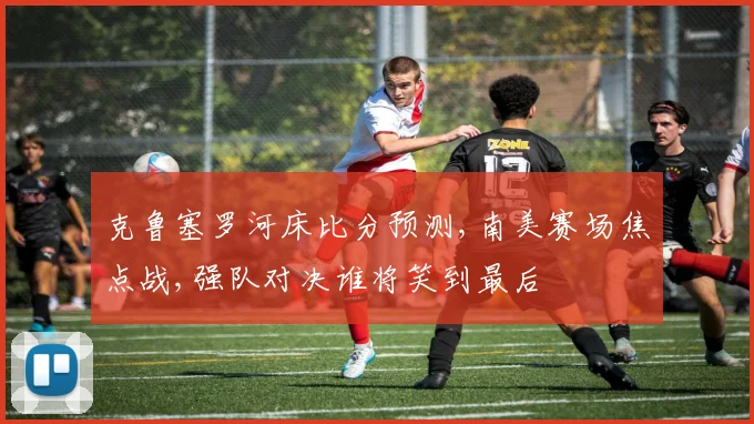 克鲁塞罗河床比分预测,南美赛场焦点战,强队对决谁将笑到最后