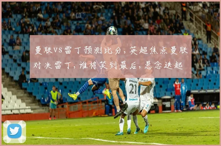 曼联vs雷丁预测比分,英超焦点曼联对决雷丁,谁将笑到最后,悬念迭起