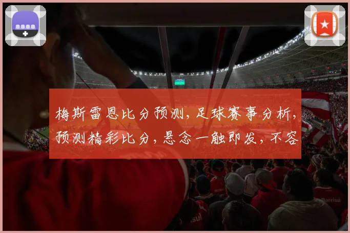 梅斯雷恩比分预测,足球赛事分析,预测精彩比分,悬念一触即发,不容错过,敬请期待